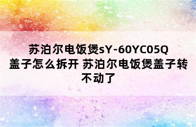 苏泊尔电饭煲sY-60YC05Q盖子怎么拆开 苏泊尔电饭煲盖子转不动了